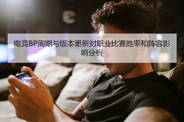 电竞BP周期与版本更新对职业比赛胜率和阵容影响分析